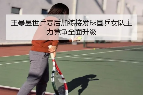 王曼昱世乒赛后加练接发球国乒女队主力竞争全面升级